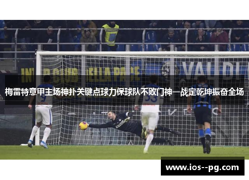 梅雷特意甲主场神扑关键点球力保球队不败门神一战定乾坤振奋全场 梅雷特意甲主场神扑关键点球力保球队不败门神一战定乾坤振奋全场