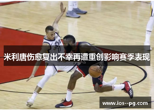 米利唐伤愈复出不幸再遭重创影响赛季表现