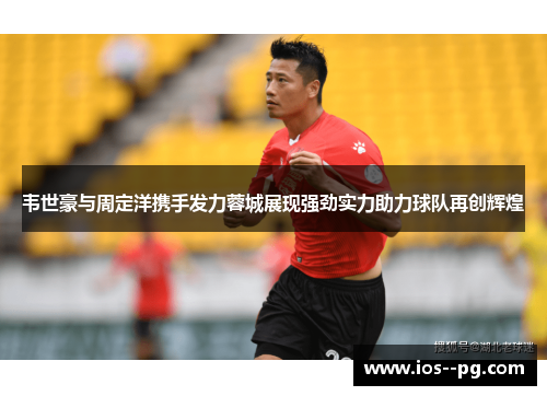 韦世豪与周定洋携手发力蓉城展现强劲实力助力球队再创辉煌 韦世豪与周定洋携手发力蓉城展现强劲实力助力球队再创辉煌