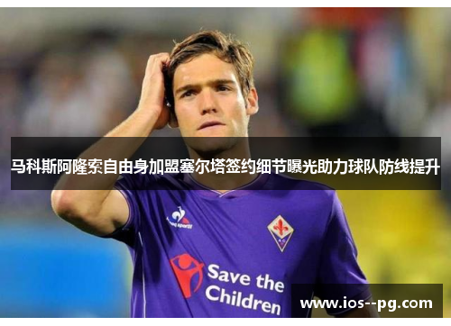 马科斯阿隆索自由身加盟塞尔塔签约细节曝光助力球队防线提升