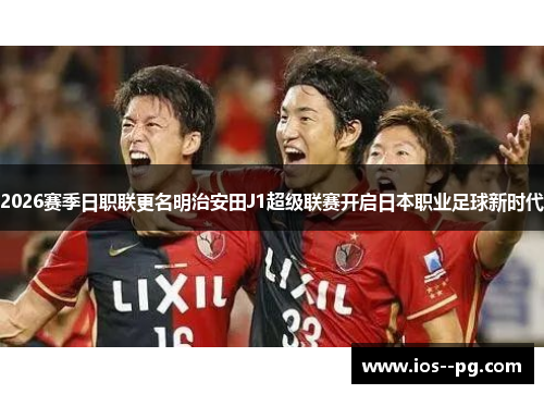 2026赛季日职联更名明治安田J1超级联赛开启日本职业足球新时代