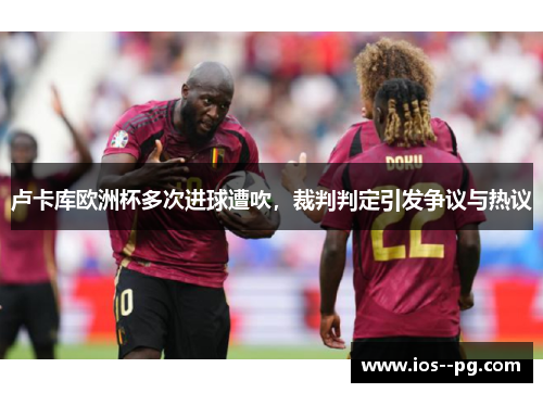 卢卡库欧洲杯多次进球遭吹，裁判判定引发争议与热议