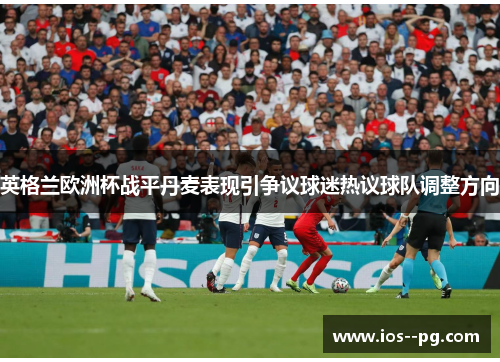 英格兰欧洲杯战平丹麦表现引争议球迷热议球队调整方向 英格兰欧洲杯战平丹麦表现引争议球迷热议球队调整方向