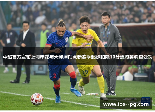 中超官方宣布上海申花与天津津门虎新赛季起步扣除10分遭财务调查处罚