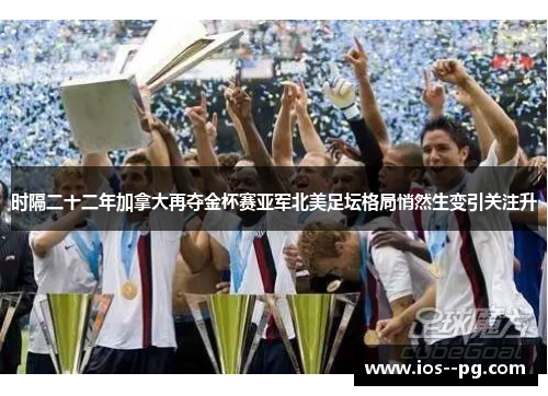 时隔二十二年加拿大再夺金杯赛亚军北美足坛格局悄然生变引关注升