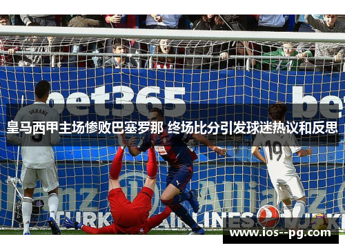 皇马西甲主场惨败巴塞罗那 终场比分引发球迷热议和反思