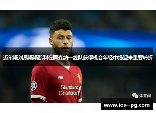 迈尔斯刘易斯斯凯利在阿森纳一线队获得机会年轻中场迎来重要转折 迈尔斯刘易斯斯凯利在阿森纳一线队获得机会年轻中场迎来重要转折