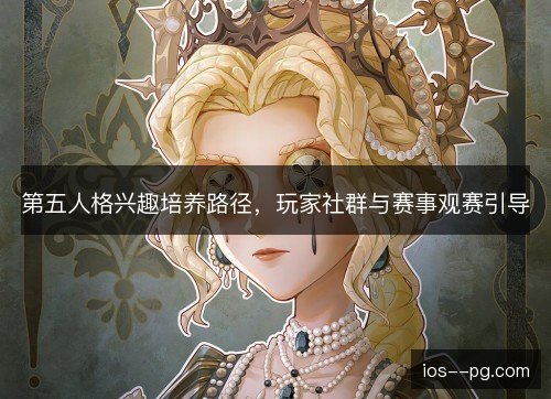 第五人格兴趣培养路径，玩家社群与赛事观赛引导