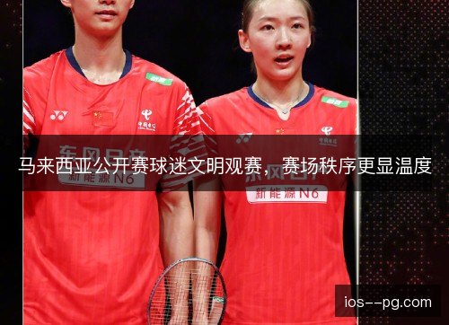 马来西亚公开赛球迷文明观赛，赛场秩序更显温度