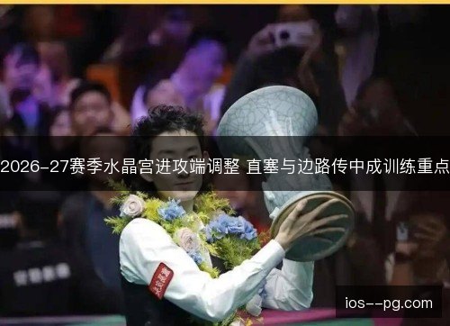 2026-27赛季水晶宫进攻端调整 直塞与边路传中成训练重点 2026-27赛季水晶宫进攻端调整 直塞与边路传中成训练重点